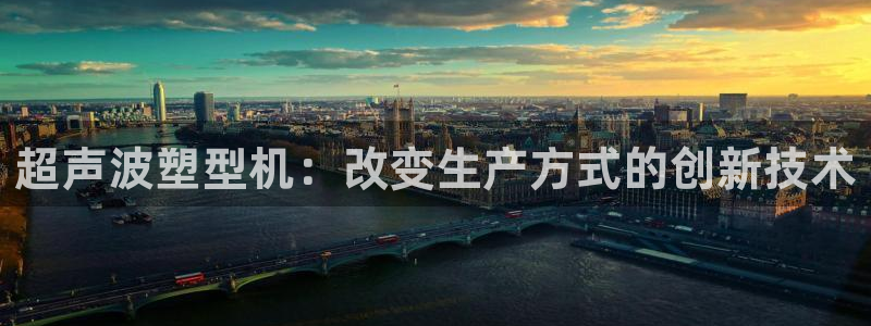 太阳集团所有网址16877官网：超声波塑型机：改变生产方式的创新技术