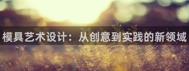 太阳集团是一家什么公司：模具艺术设计：从创意到实践的新领域
