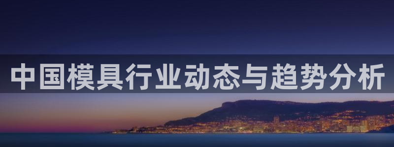 太阳成集团娱乐：中国模具行业动态与趋势分析