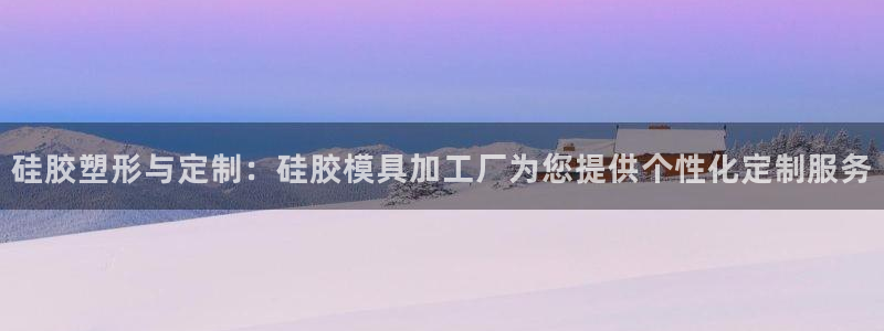 太阳集团官网8722：硅胶塑形与定制：硅胶模具加工厂为您提供个性化定制服务