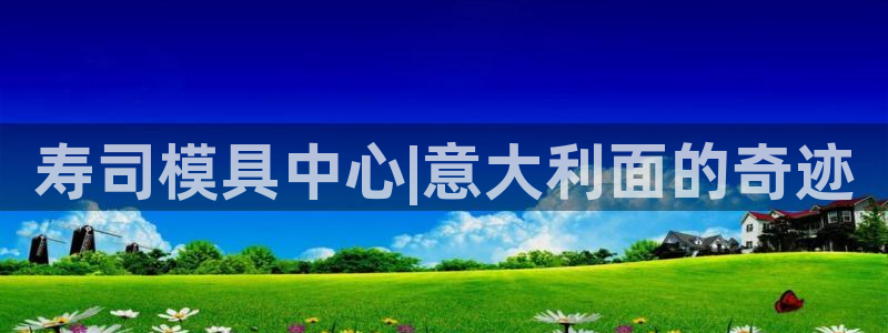 太阳集团的老总是谁：寿司模具中心|意大利面的奇迹
