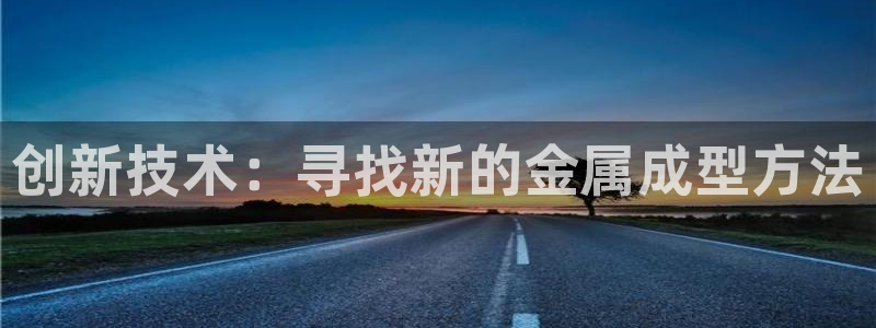 太阳神电子游戏平台：创新技术：寻找新的金属成型方法