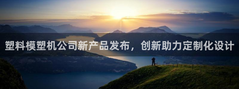 太阳集团城：塑料模塑机公司新产品发布，创新助力定制化设计
