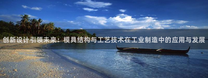 太阳成娱乐app下载：创新设计引领未来：模具结构与工艺技术在工业制造中的应用与发展