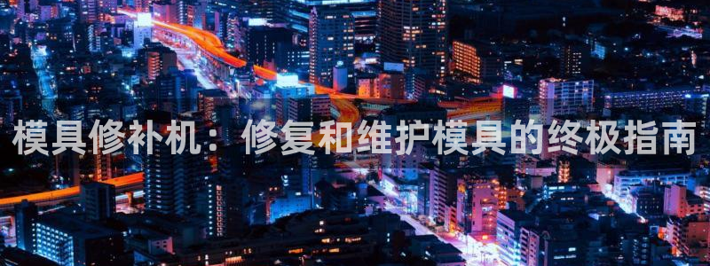 太阳成集团mmm671：模具修补机：修复和维护模具的终极指南