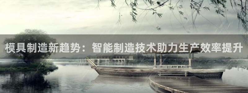 古天乐太阳集团广告：模具制造新趋势：智能制造技术助力生产效率提升