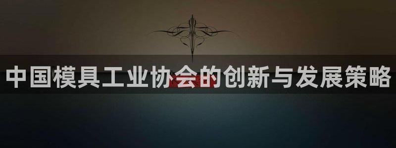 太阳集团城2018网站：中国模具工业协会的创新与发展策略