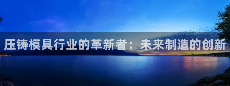 太阳集团控股有限公司官网香港：压铸模具行业的革新者：未来制造的创新