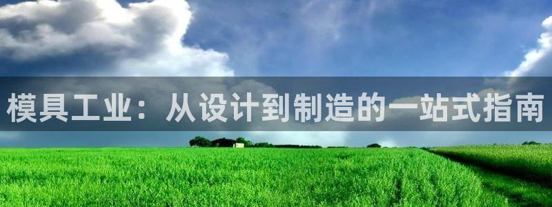 太阳集团市值：模具工业：从设计到制造的一站式指南