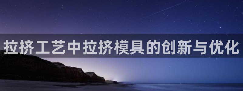 太阳阳城集团太阳卡：拉挤工艺中拉挤模具的创新与优化