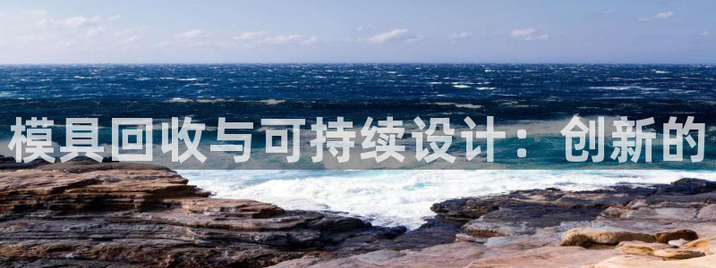 太阳集团游戏城新版138：模具回收与可持续设计：创新的