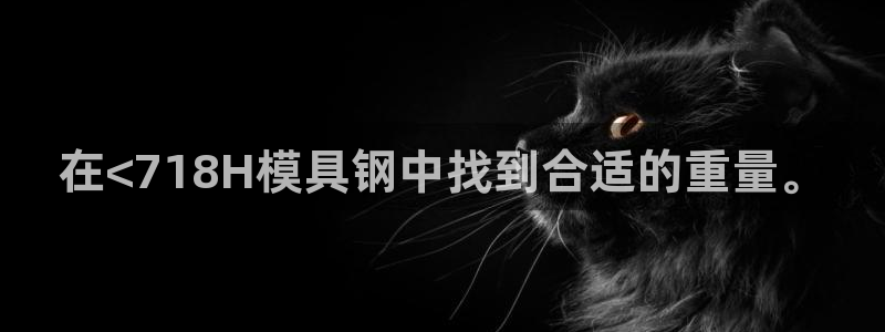 太阳成集团老板是谁：在<718H模具钢中找到合适的重量。