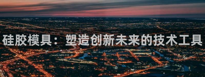 太阳集团游戏App：硅胶模具：塑造创新未来的技术工具