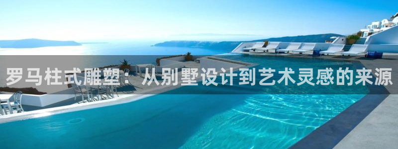 太阳集团在线：罗马柱式雕塑：从别墅设计到艺术灵感的来源