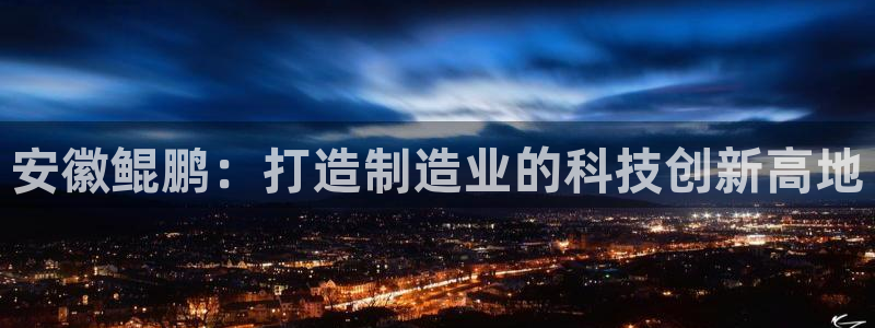 太阳集团网站入口官网首页：安徽鲲鹏：打造制造业的科技创新高地