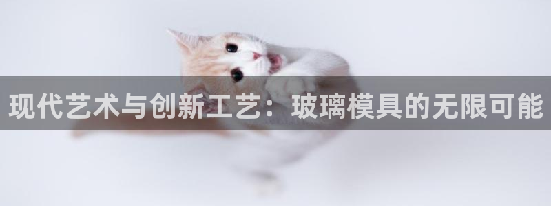 太阳成集团com：现代艺术与创新工艺：玻璃模具的无限可能