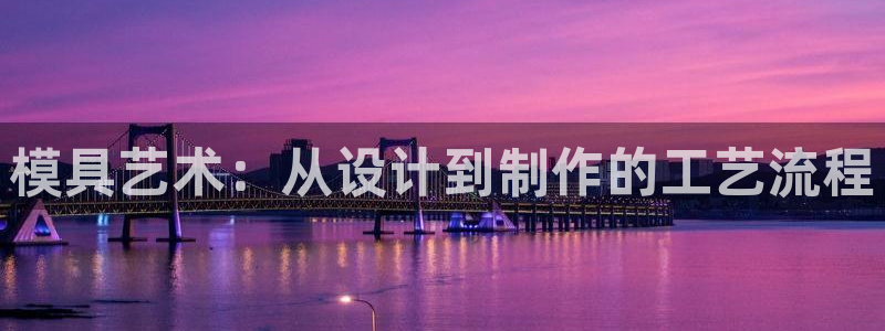 太阳集团电子游戏老板：模具艺术：从设计到制作的工艺流程