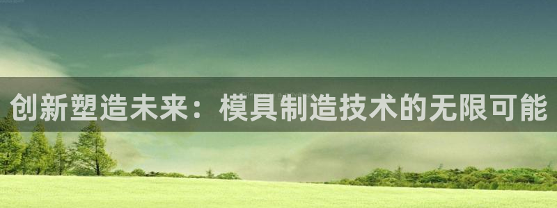 太阳appvip：创新塑造未来：模具制造技术的无限可能