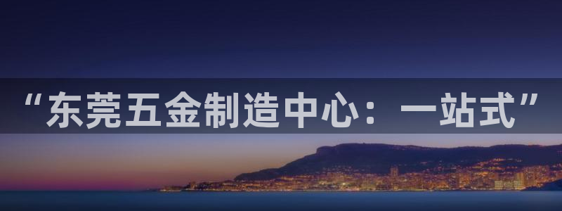 奥门太阳集团城：“东莞五金制造中心：一站式”