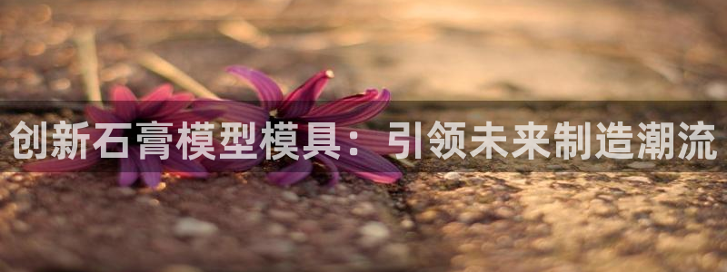 太阳集团网站入口官网：创新石膏模型模具：引领未来制造潮流