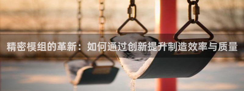 太阳集团tcy8722查封了：精密模组的革新：如何通过创新提升制造效率与质量