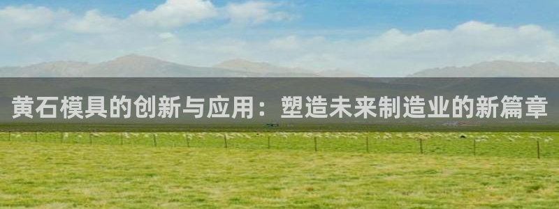 太阳集团网站：黄石模具的创新与应用：塑造未来制造业的新篇章