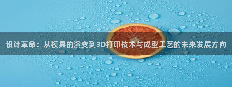 太阳成集团APP：设计革命：从模具的演变到3D打印技术与成型