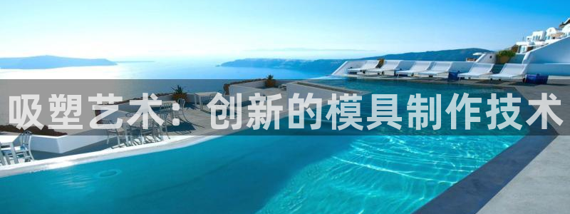 太阳集团游戏城旧版：吸塑艺术：创新的模具制作技术