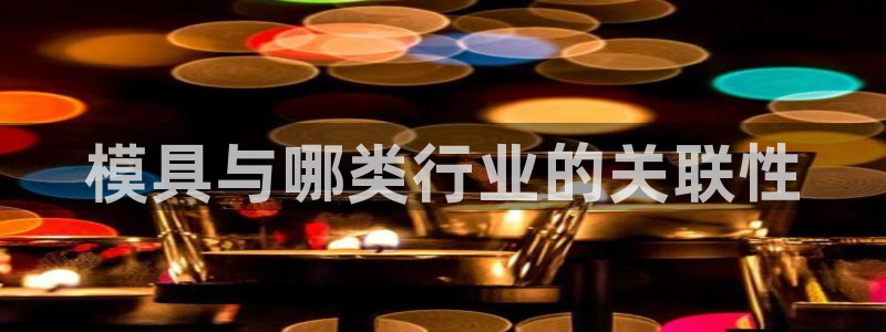 太阳诚集团网址：模具与哪类行业的关联性