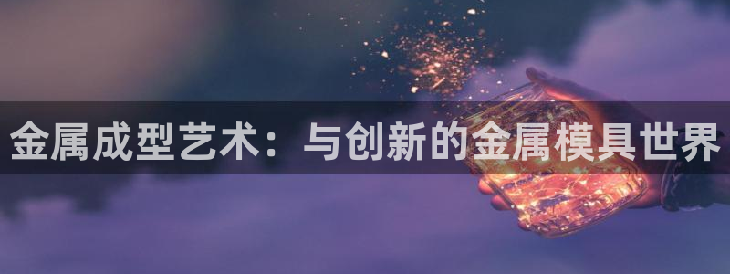 太阳集团网站多少：金属成型艺术：与创新的金属模具世界