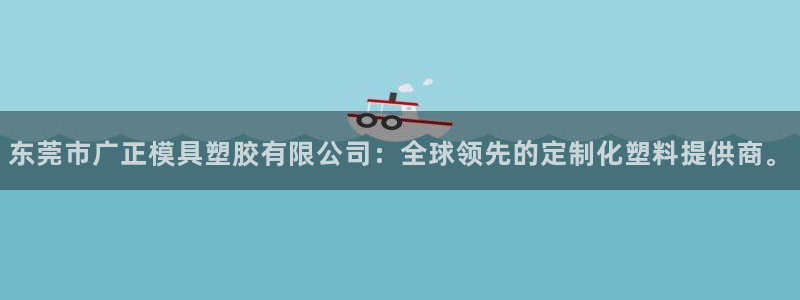 太阳http下载：东莞市广正模具塑胶有限公司：全球领先的定制化塑料提供商。