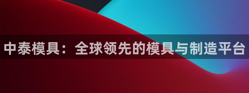 太阳集团唯一值得信赖网站是什么：中泰模具：全球领先的模具与制造平台