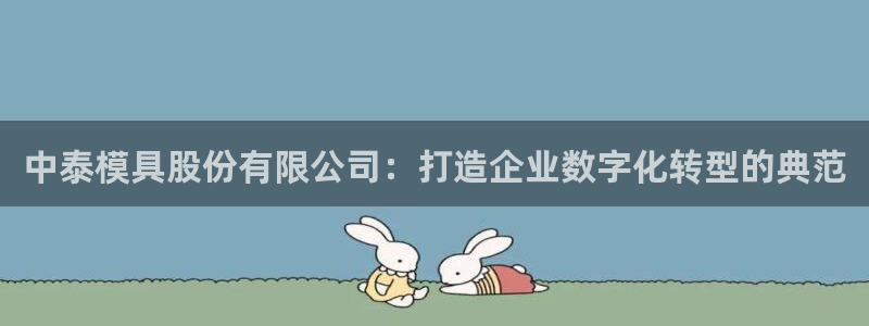 太阳集团娱乐官方网站下载：中泰模具股份有限公司：打造企业数字化转型的典范